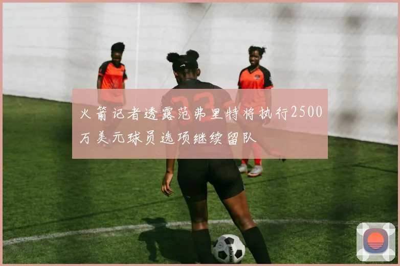 火箭记者透露范弗里特将执行2500万美元球员选项继续留队